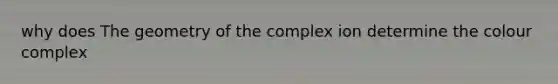 why does The geometry of the complex ion determine the colour complex