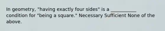 In geometry, "having exactly four sides" is a ___________ condition for "being a square." Necessary Sufficient None of the above.