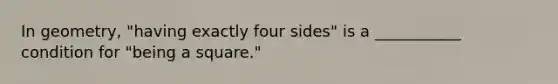 In geometry, "having exactly four sides" is a ___________ condition for "being a square."