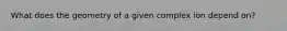 What does the geometry of a given complex ion depend on?