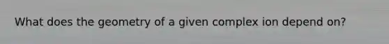 What does the geometry of a given complex ion depend on?