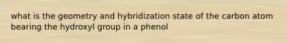 what is the geometry and hybridization state of the carbon atom bearing the hydroxyl group in a phenol