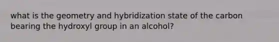 what is the geometry and hybridization state of the carbon bearing the hydroxyl group in an alcohol?