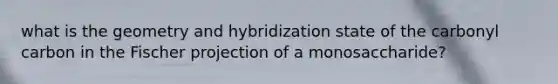 what is the geometry and hybridization state of the carbonyl carbon in the Fischer projection of a monosaccharide?