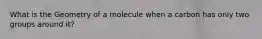 What is the Geometry of a molecule when a carbon has only two groups around it?