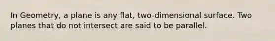 In Geometry, a plane is any flat, two-dimensional surface. Two planes that do not intersect are said to be parallel.