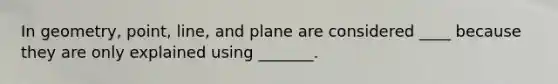 In geometry, point, line, and plane are considered ____ because they are only explained using _______.