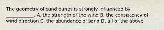 The geometry of sand dunes is strongly influenced by ____________. A. the strength of the wind B. the consistency of wind direction C. the abundance of sand D. all of the above