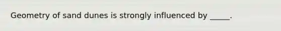 Geometry of sand dunes is strongly influenced by _____.