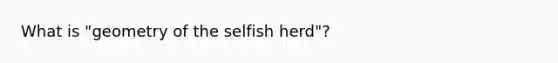 What is "geometry of the selfish herd"?