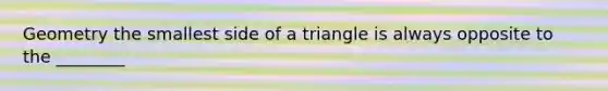 Geometry the smallest side of a triangle is always opposite to the ________