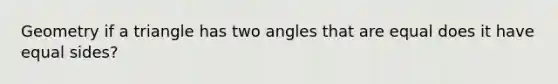 Geometry if a triangle has two angles that are equal does it have equal sides?