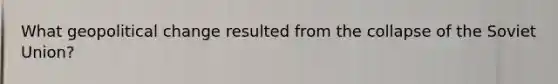 What geopolitical change resulted from the collapse of the Soviet Union?