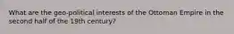 What are the geo-political interests of the Ottoman Empire in the second half of the 19th century?