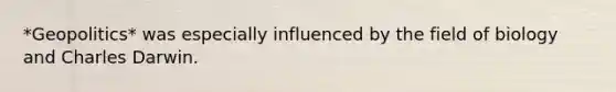 *Geopolitics* was especially influenced by the field of biology and Charles Darwin.