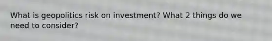 What is geopolitics risk on investment? What 2 things do we need to consider?