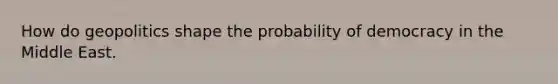 How do geopolitics shape the probability of democracy in the Middle East.