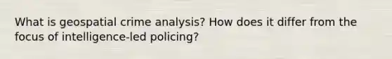 What is geospatial crime analysis? How does it differ from the focus of intelligence-led policing?