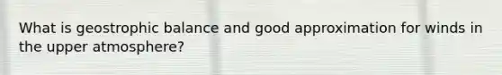 What is geostrophic balance and good approximation for winds in the upper atmosphere?