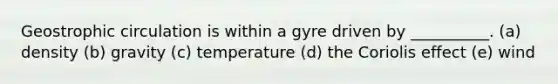 Geostrophic circulation is within a gyre driven by __________. (a) density (b) gravity (c) temperature (d) the Coriolis effect (e) wind