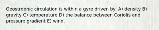 Geostrophic circulation is within a gyre driven by: A) density B) gravity C) temperature D) the balance between Coriolis and pressure gradient E) wind.