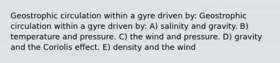 Geostrophic circulation within a gyre driven by: Geostrophic circulation within a gyre driven by: A) salinity and gravity. B) temperature and pressure. C) the wind and pressure. D) gravity and the Coriolis effect. E) density and the wind