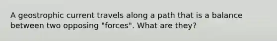 A geostrophic current travels along a path that is a balance between two opposing "forces". What are they?