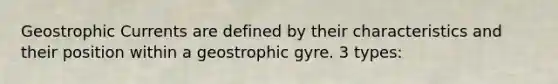 Geostrophic Currents are defined by their characteristics and their position within a geostrophic gyre. 3 types: