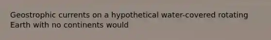 Geostrophic currents on a hypothetical water-covered rotating Earth with no continents would