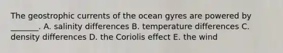 The geostrophic currents of the ocean gyres are powered by _______. A. salinity differences B. temperature differences C. density differences D. the Coriolis effect E. the wind