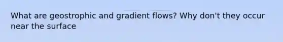 What are geostrophic and gradient flows? Why don't they occur near the surface