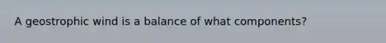 A geostrophic wind is a balance of what components?