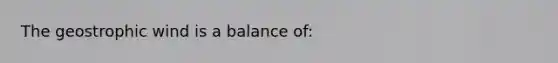 The geostrophic wind is a balance of: