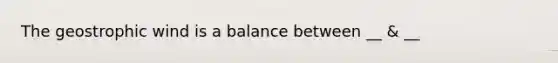 The geostrophic wind is a balance between __ & __