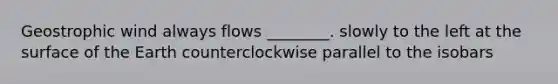 Geostrophic wind always flows ________. slowly to the left at the surface of the Earth counterclockwise parallel to the isobars