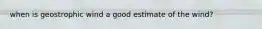 when is geostrophic wind a good estimate of the wind?