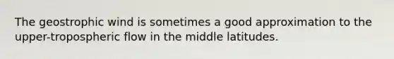 The geostrophic wind is sometimes a good approximation to the upper-tropospheric flow in the middle latitudes.