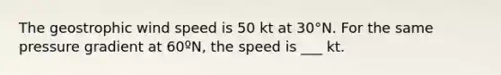 The geostrophic wind speed is 50 kt at 30°N. For the same pressure gradient at 60ºN, the speed is ___ kt.