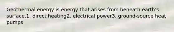 Geothermal energy is energy that arises from beneath earth's surface.1. direct heating2. electrical power3. ground-source heat pumps