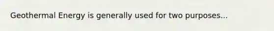 Geothermal Energy is generally used for two purposes...