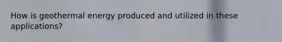 How is <a href='https://www.questionai.com/knowledge/k0ByJmKmtu-geothermal-energy' class='anchor-knowledge'>geothermal energy</a> produced and utilized in these applications?