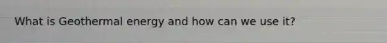 What is Geothermal energy and how can we use it?