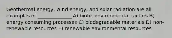 <a href='https://www.questionai.com/knowledge/k0ByJmKmtu-geothermal-energy' class='anchor-knowledge'>geothermal energy</a>, wind energy, and <a href='https://www.questionai.com/knowledge/kr1ksgm4Kk-solar-radiation' class='anchor-knowledge'>solar radiation</a> are all examples of ______________ A) biotic environmental factors B) energy consuming processes C) biodegradable materials D) non-renewable resources E) renewable environmental resources