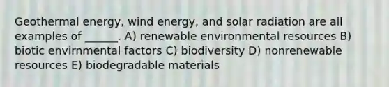 Geothermal energy, wind energy, and solar radiation are all examples of ______. A) renewable environmental resources B) biotic envirnmental factors C) biodiversity D) nonrenewable resources E) biodegradable materials