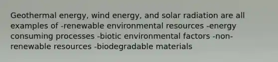 Geothermal energy, wind energy, and solar radiation are all examples of -renewable environmental resources -energy consuming processes -biotic environmental factors -non-renewable resources -biodegradable materials