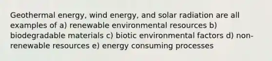 Geothermal energy, wind energy, and solar radiation are all examples of a) renewable environmental resources b) biodegradable materials c) biotic environmental factors d) non-renewable resources e) energy consuming processes