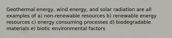 Geothermal energy, wind energy, and solar radiation are all examples of a) non-renewable resources b) renewable energy resources c) energy consuming processes d) biodegradable materials e) biotic environmental factors