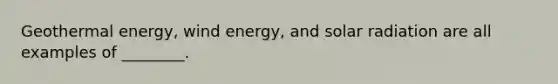 Geothermal energy, wind energy, and solar radiation are all examples of ________.