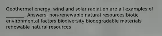 Geothermal energy, wind and solar radiation are all examples of ________. Answers: non-renewable natural resources biotic environmental factors biodiversity biodegradable materials renewable natural resources