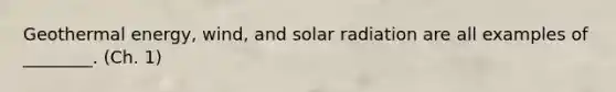 Geothermal energy, wind, and solar radiation are all examples of ________. (Ch. 1)